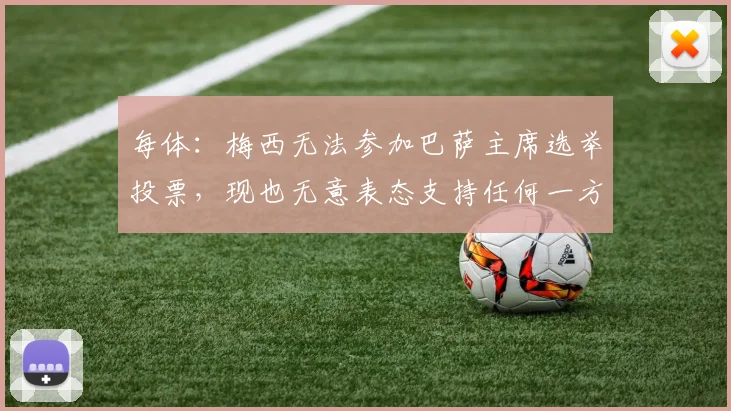 每体：梅西无法参加巴萨主席选举投票，现也无意表态支持任何一方