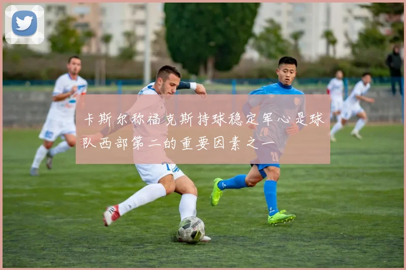 卡斯尔称福克斯持球稳定军心是球队西部第二的重要因素之一