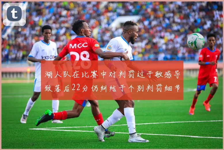 湖人队在比赛中对判罚过于敏感导致落后22分仍纠结于个别判罚细节