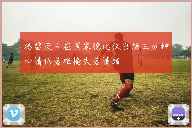 格雷茨卡在国家德比仅出场三分钟心情低落难掩失落情绪
