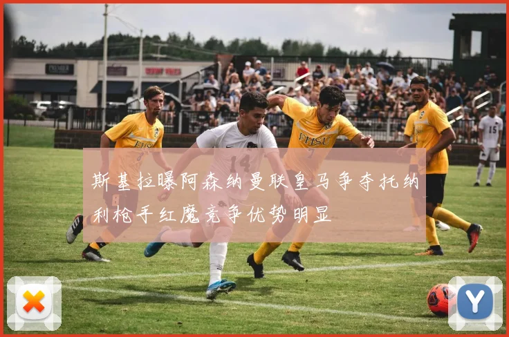斯基拉曝阿森纳曼联皇马争夺托纳利枪手红魔竞争优势明显