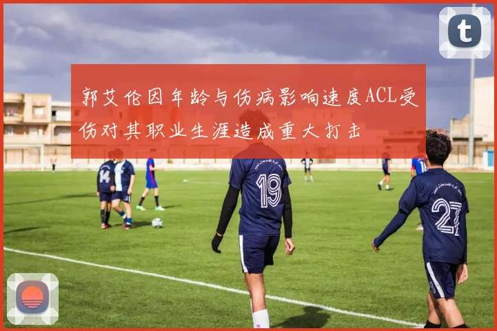 郭艾伦因年龄与伤病影响速度ACL受伤对其职业生涯造成重大打击