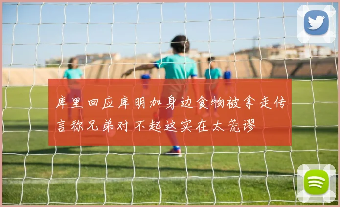 库里回应库明加身边食物被拿走传言称兄弟对不起这实在太荒谬