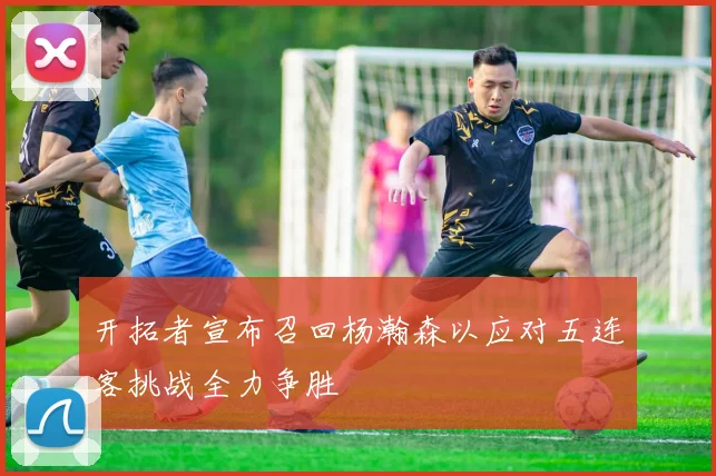 开拓者宣布召回杨瀚森以应对五连客挑战全力争胜