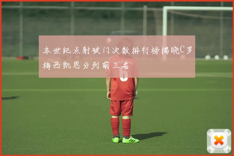 本世纪点射破门次数排行榜揭晓C罗梅西凯恩分列前三名