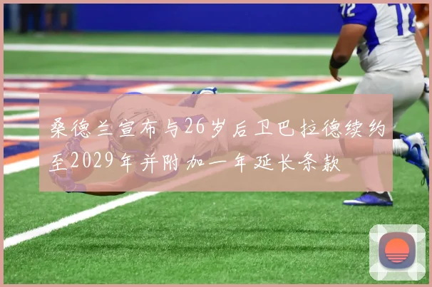 桑德兰宣布与26岁后卫巴拉德续约至2029年并附加一年延长条款