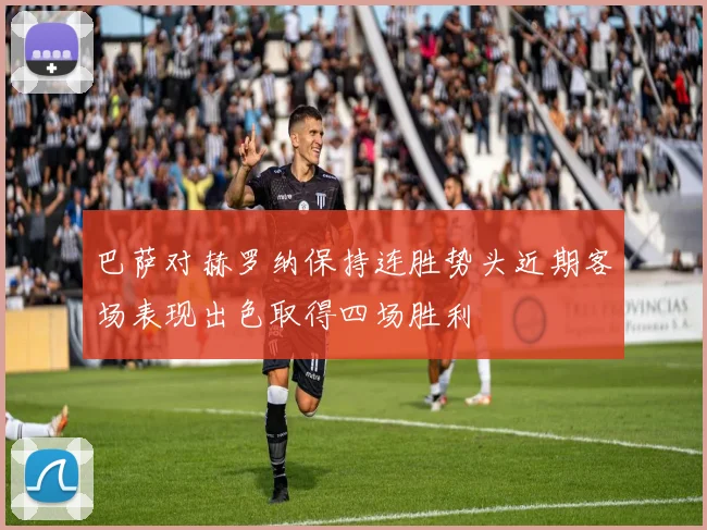 巴萨对赫罗纳保持连胜势头近期客场表现出色取得四场胜利