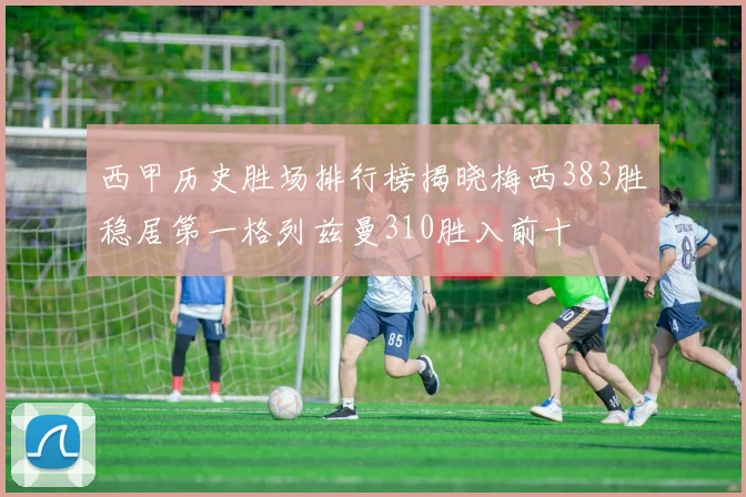 西甲历史胜场排行榜揭晓梅西383胜稳居第一格列兹曼310胜入前十