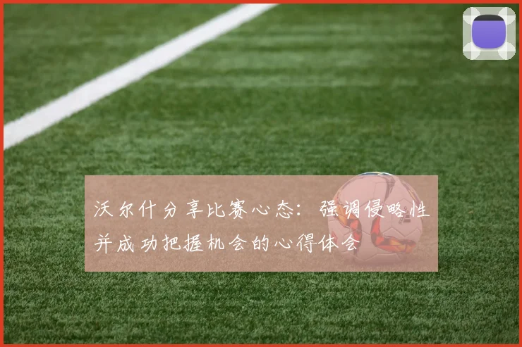 沃尔什分享比赛心态：强调侵略性并成功把握机会的心得体会