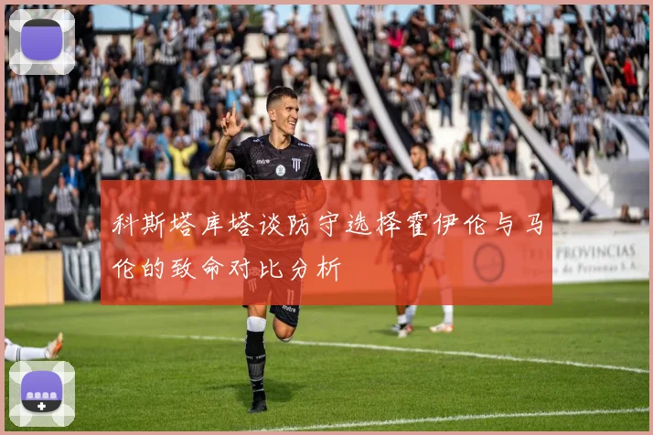 科斯塔库塔谈防守选择霍伊伦与马伦的致命对比分析